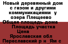 Новый деревянный дом с газом и другими коммуникациями, у озера Плещеево › Общая площадь дома ­ 140 › Площадь участка ­ 10 › Цена ­ 1 990 000 - Ярославская обл., Переславский р-н, Ям с. Недвижимость » Дома, коттеджи, дачи продажа   . Ярославская обл.